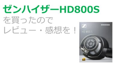 ゼンハイザーHD800Sを買ったのでレビュー・感想を！