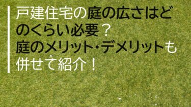 戸建住宅の庭の広さはどのくらい必要？庭のメリット・デメリットも併せて紹介！